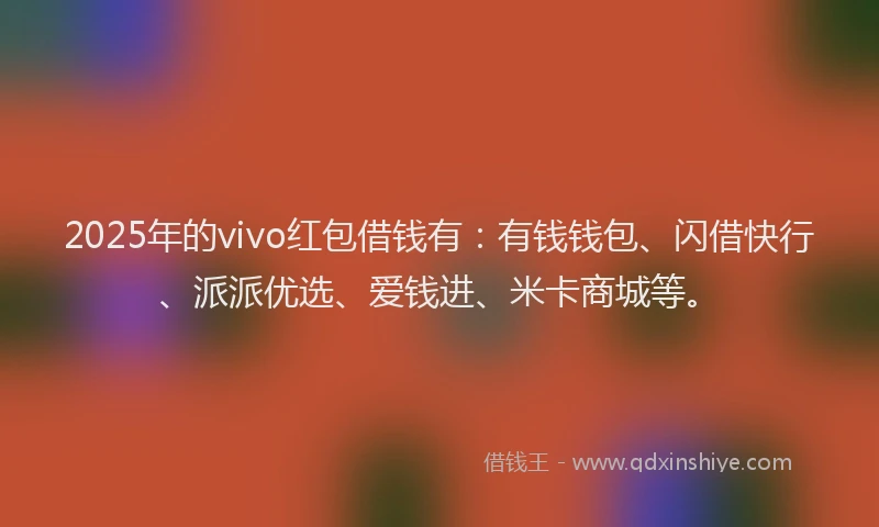 2025年的vivo红包借钱有：有钱钱包、闪借快行、派派优选、爱钱进、米卡商城等。