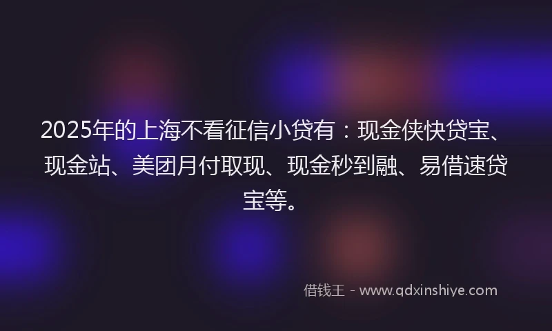 2025年的上海不看征信小贷有：现金侠快贷宝、现金站、美团月付取现、现金秒到融、易借速贷宝等。