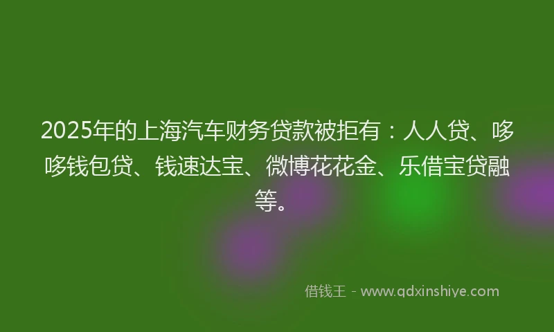 2025年的上海汽车财务贷款被拒有：人人贷、哆哆钱包贷、钱速达宝、微博花花金、乐借宝贷融等。