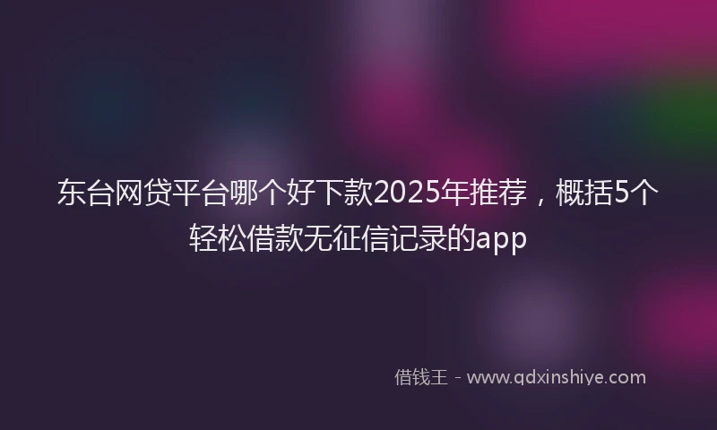 东台网贷平台哪个好下款2025年推荐，概括5个轻松借款无征信记录的app