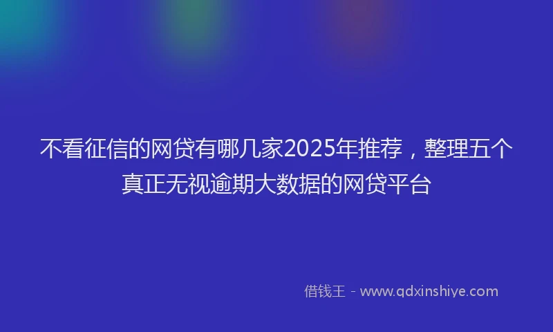 不看征信的网贷有哪几家2025年推荐，整理五个真正无视逾期大数据的网贷平台