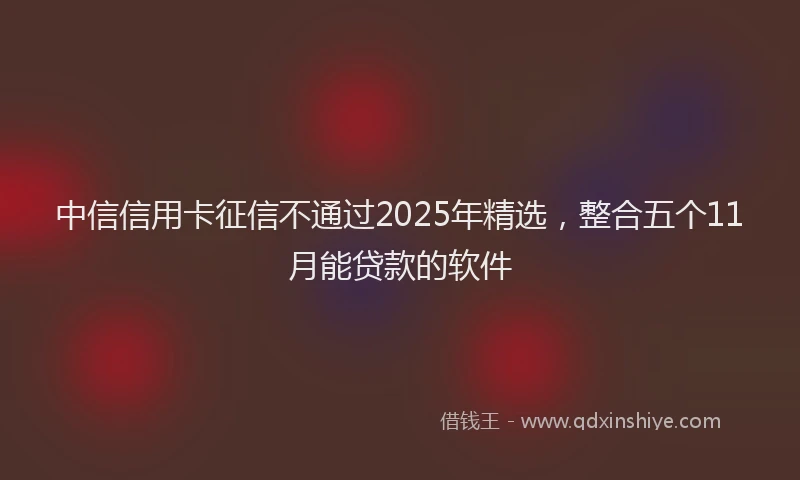 中信信用卡征信不通过2025年精选，整合五个11月能贷款的软件