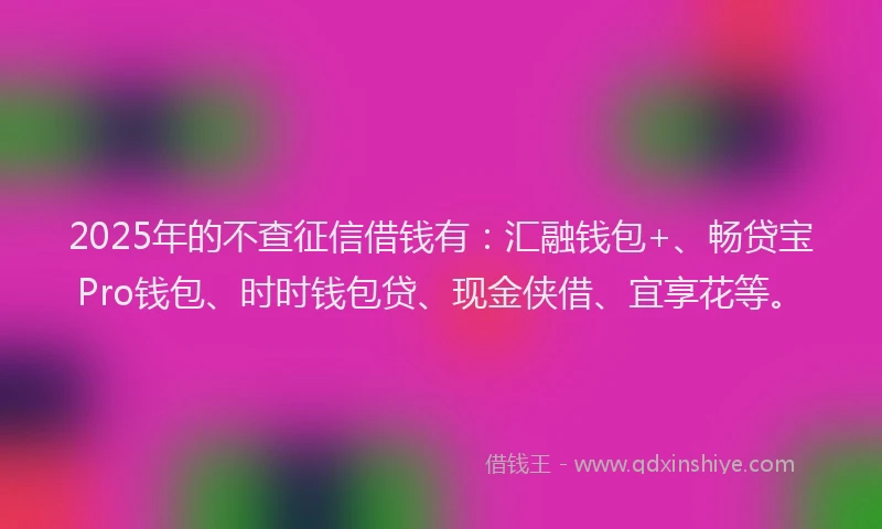 2025年的不查征信借钱有：汇融钱包+、畅贷宝Pro钱包、时时钱包贷、现金侠借、宜享花等。