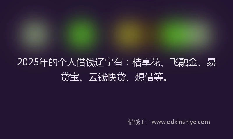 2025年的个人借钱辽宁有：桔享花、飞融金、易贷宝、云钱快贷、想借等。
