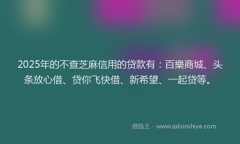 2025年的不查芝麻信用的贷款有：百樂商城、头条放心借、贷你飞快借、新希望、一起贷等。