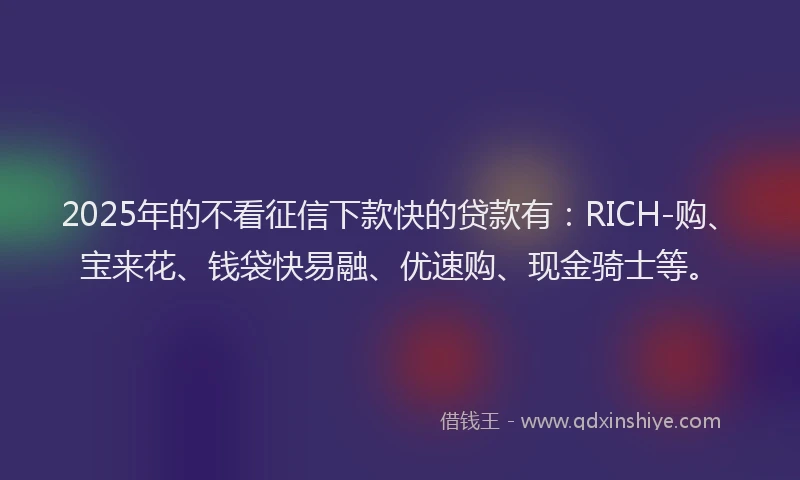 2025年的不看征信下款快的贷款有：RICH-购、宝来花、钱袋快易融、优速购、现金骑士等。