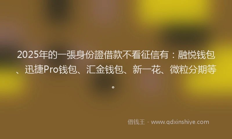 2025年的一張身份證借款不看征信有：融悦钱包、迅捷Pro钱包、汇金钱包、新一花、微粒分期等。