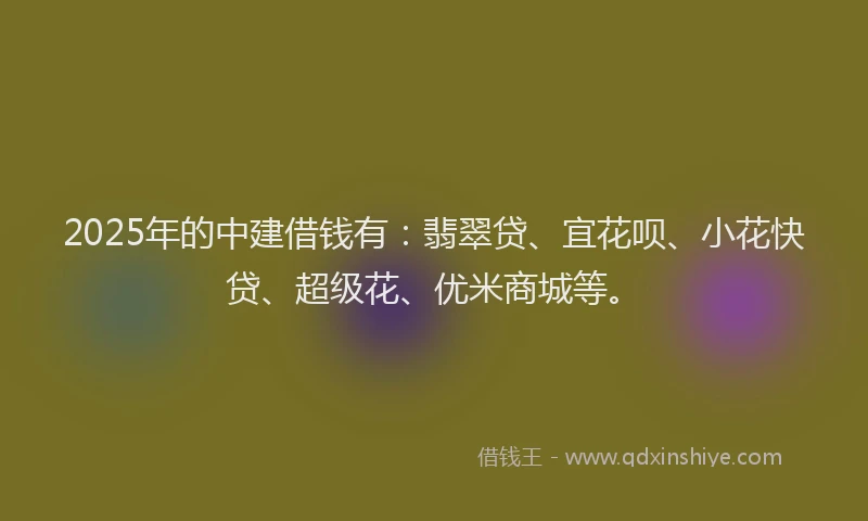 2025年的中建借钱有：翡翠贷、宜花呗、小花快贷、超级花、优米商城等。