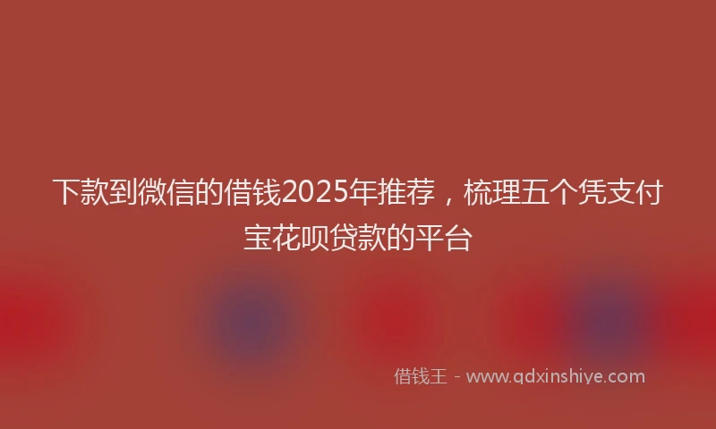 下款到微信的借钱2025年推荐，梳理五个凭支付宝花呗贷款的平台