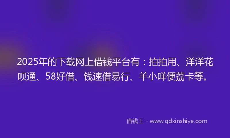 2025年的下载网上借钱平台有:拍拍用、洋洋花呗通、58好借、钱速借易行、羊小咩便荔卡等。