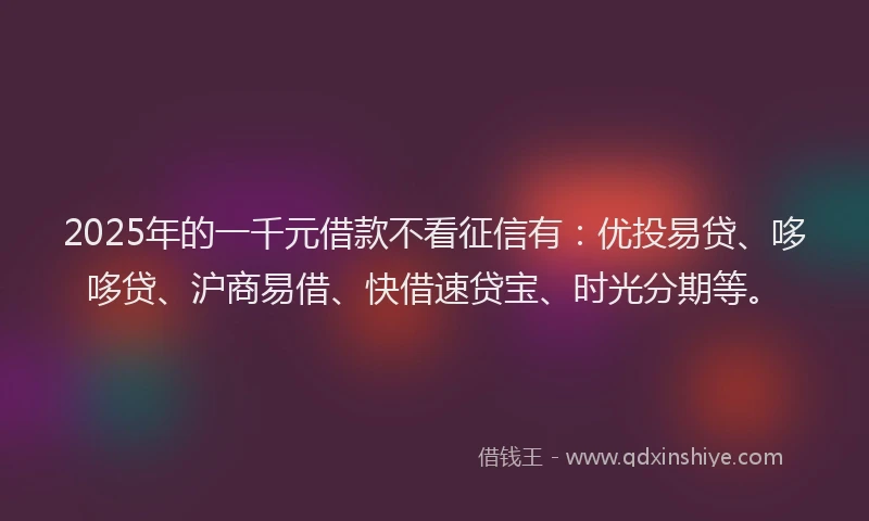 2025年的一千元借款不看征信有：优投易贷、哆哆贷、沪商易借、快借速贷宝、时光分期等。
