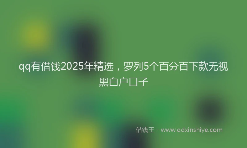 qq有借钱2025年精选，罗列5个百分百下款无视黑白户口子