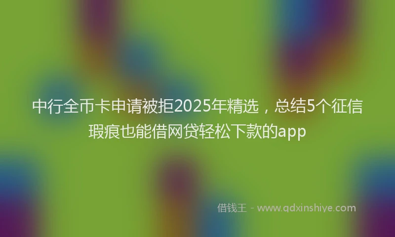 中行全币卡申请被拒2025年精选，总结5个征信瑕疵也能借网贷轻松下款的app
