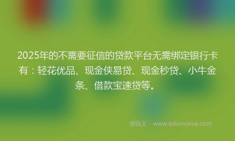 2025年的不需要征信的贷款平台无需绑定银行卡有：轻花优品、现金侠易贷、现金秒贷、小牛金条、借款宝速贷等。