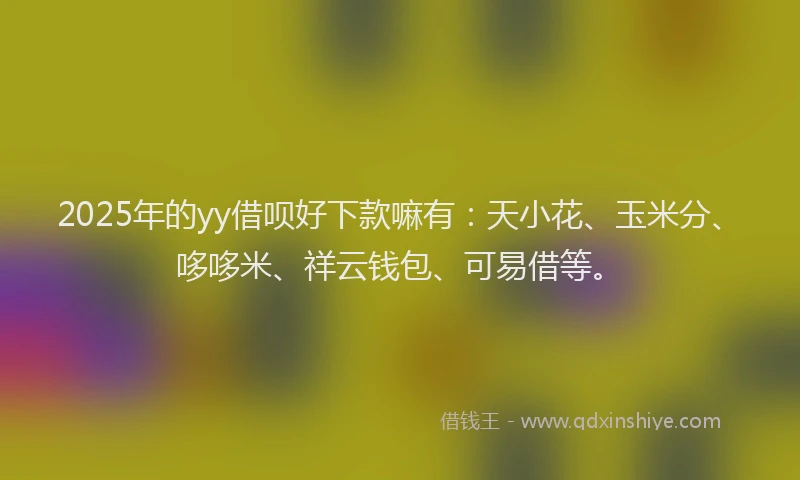 2025年的yy借呗好下款嘛有：天小花、玉米分、哆哆米、祥云钱包、可易借等。