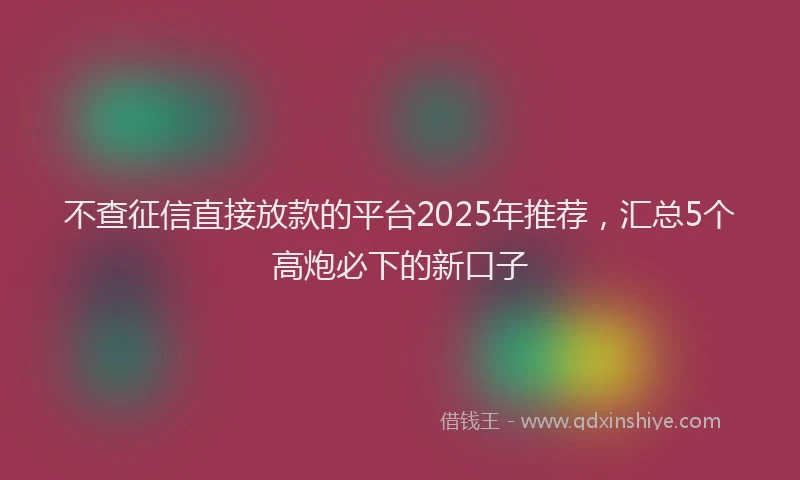 不查征信直接放款的平台2025年推荐，汇总5个高炮必下的新口子