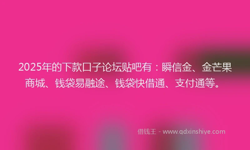 2025年的下款口子论坛贴吧有：瞬信金、金芒果商城、钱袋易融途、钱袋快借通、支付通等。