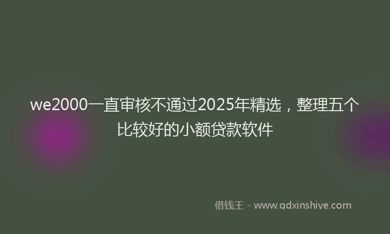 we2000一直审核不通过2025年精选，整理五个比较好的小额贷款软件