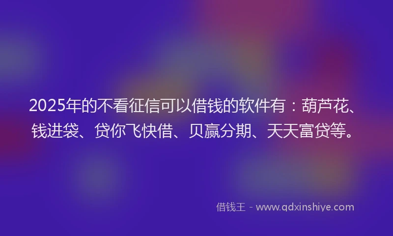2025年的不看征信可以借钱的软件有:葫芦花、钱进袋、贷你飞快借、贝赢分期、天天富贷等。