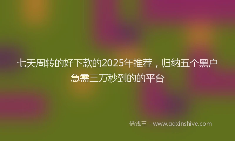 七天周转的好下款的2025年推荐，归纳五个黑户急需三万秒到的的平台