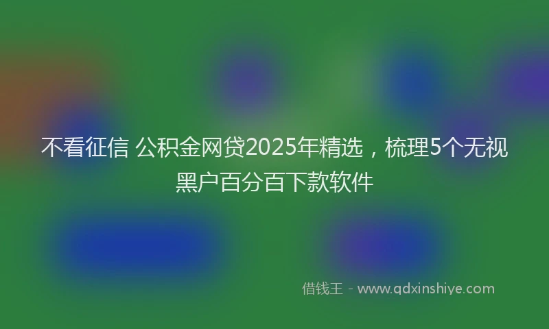 不看征信 公积金网贷2025年精选，梳理5个无视黑户百分百下款软件