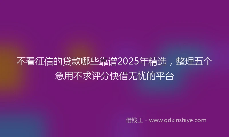 不看征信的贷款哪些靠谱2025年精选，整理五个急用不求评分快借无忧的平台
