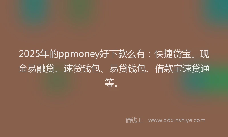 2025年的ppmoney好下款么有：快捷贷宝、现金易融贷、速贷钱包、易贷钱包、借款宝速贷通等。