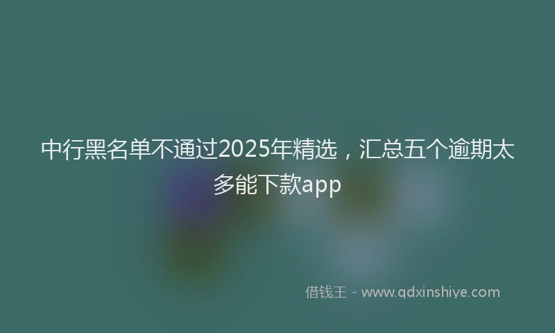 中行黑名单不通过2025年精选，汇总五个逾期太多能下款app