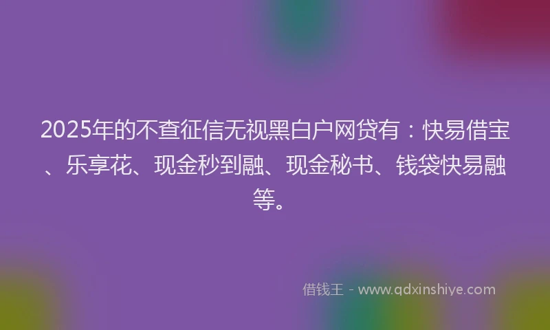 2025年的不查征信无视黑白户网贷有：快易借宝、乐享花、现金秒到融、现金秘书、钱袋快易融等。