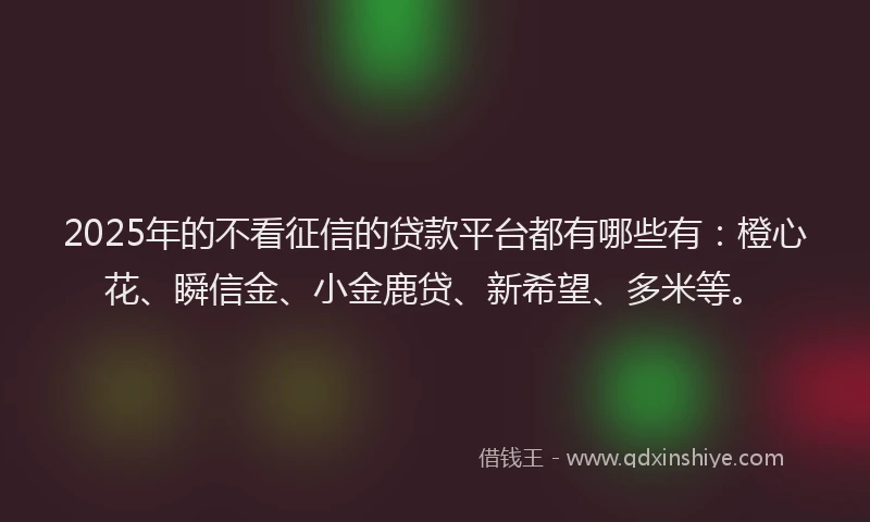 2025年的不看征信的贷款平台都有哪些有：橙心花、瞬信金、小金鹿贷、新希望、多米等。