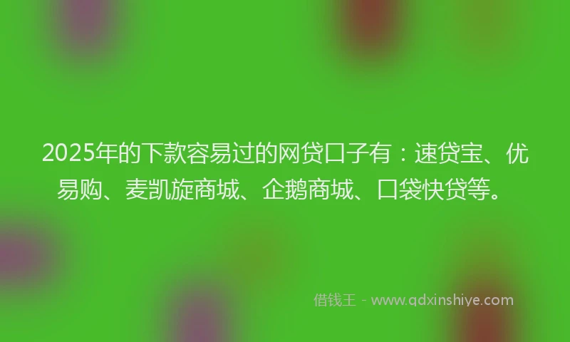 2025年的下款容易过的网贷口子有：速贷宝、优易购、麦凯旋商城、企鹅商城、口袋快贷等。