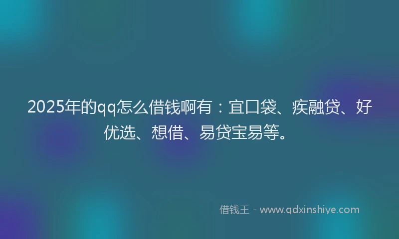 2025年的qq怎么借钱啊有：宜口袋、疾融贷、好优选、想借、易贷宝易等。