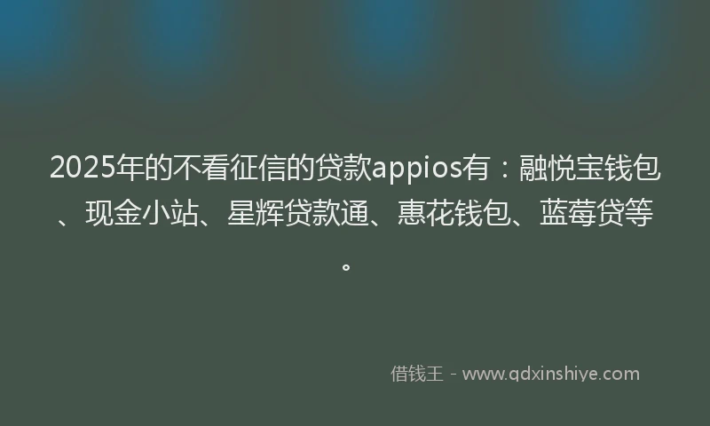 2025年的不看征信的贷款appios有：融悦宝钱包、现金小站、星辉贷款通、惠花钱包、蓝莓贷等。