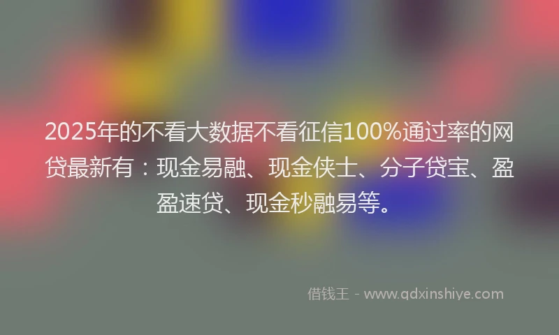 2025年的不看大数据不看征信100%通过率的网贷最新有：现金易融、现金侠士、分子贷宝、盈盈速贷、现金秒融易等。