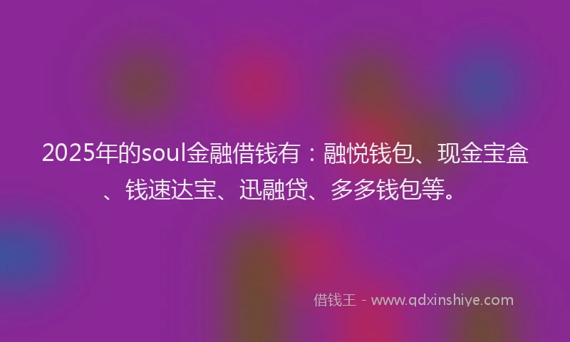 2025年的soul金融借钱有：融悦钱包、现金宝盒、钱速达宝、迅融贷、多多钱包等。
