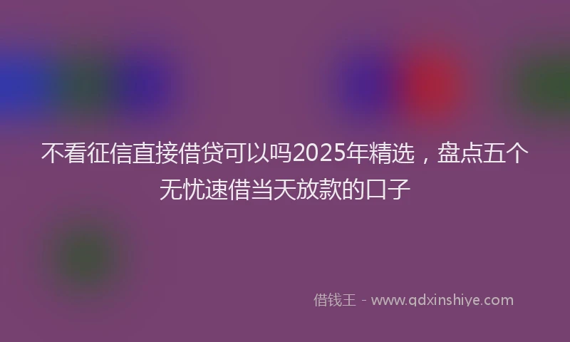 不看征信直接借贷可以吗2025年精选，盘点五个无忧速借当天放款的口子