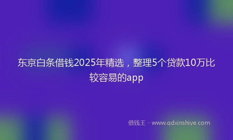东京白条借钱2025年精选，整理5个贷款10万比较容易的app