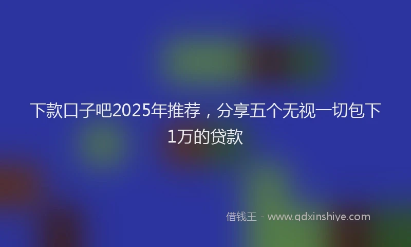下款口子吧2025年推荐，分享五个无视一切包下1万的贷款