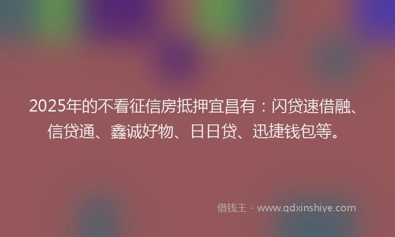 2025年的不看征信房抵押宜昌有：闪贷速借融、信贷通、鑫诚好物、日日贷、迅捷钱包等。