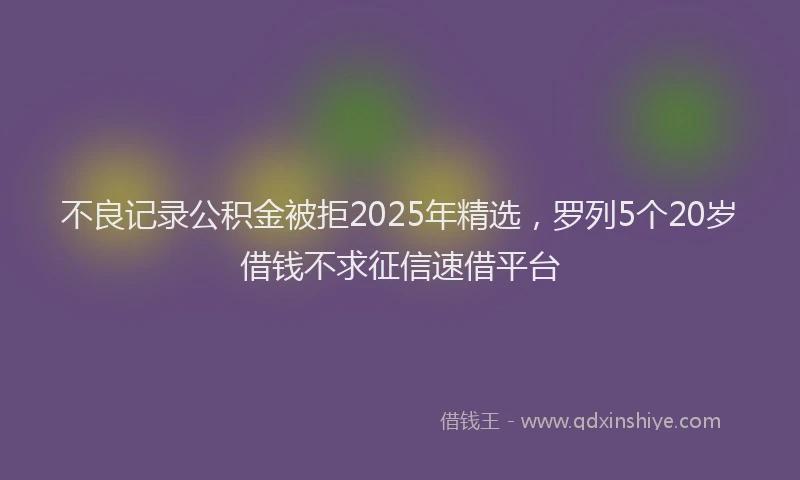 不良记录公积金被拒2025年精选，罗列5个20岁借钱不求征信速借平台