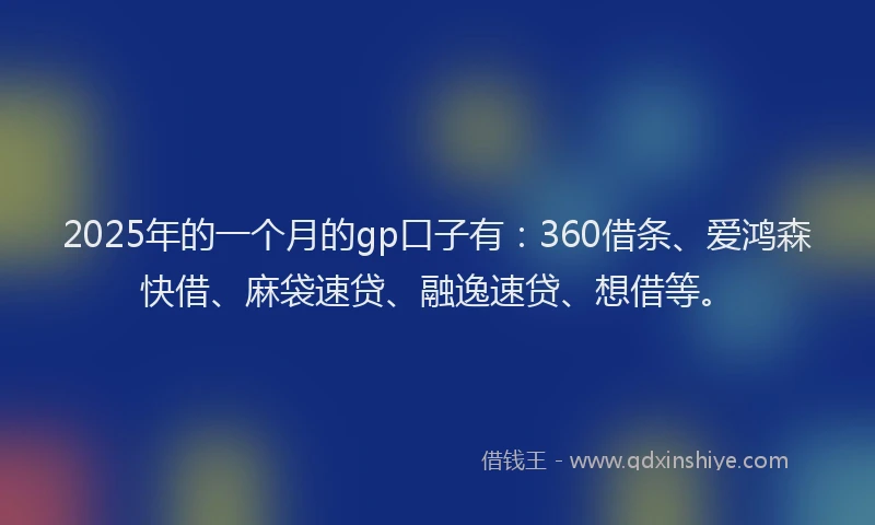 2025年的一个月的gp口子有：360借条、爱鸿森快借、麻袋速贷、融逸速贷、想借等。