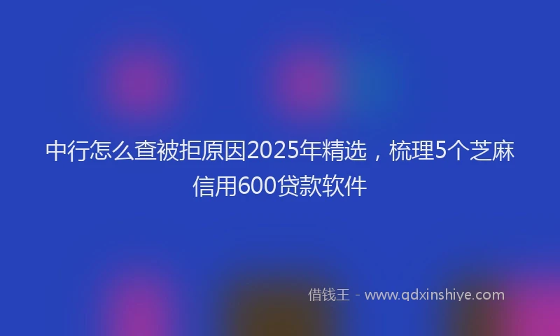 中行怎么查被拒原因2025年精选，梳理5个芝麻信用600贷款软件