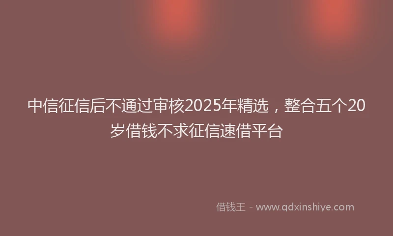 中信征信后不通过审核2025年精选，整合五个20岁借钱不求征信速借平台