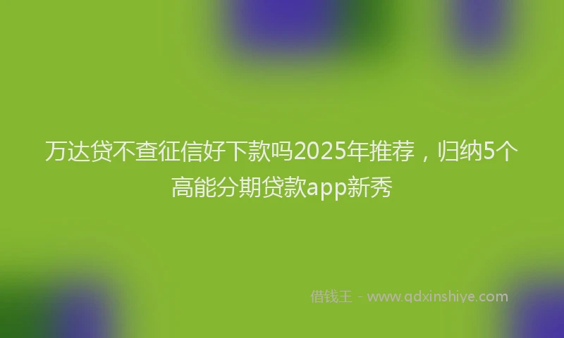 万达贷不查征信好下款吗2025年推荐，归纳5个高能分期贷款app新秀