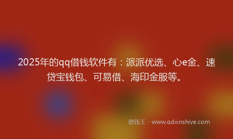 2025年的qq借钱软件有：派派优选、心e金、速贷宝钱包、可易借、海印金服等。