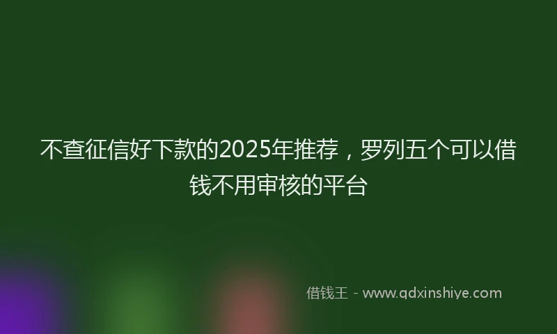 不查征信好下款的2025年推荐，罗列五个可以借钱不用审核的平台