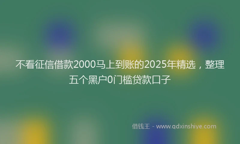 不看征信借款2000马上到账的2025年精选，整理五个黑户0门槛贷款口子