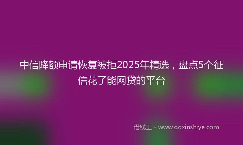 中信降额申请恢复被拒2025年精选，盘点5个征信花了能网贷的平台