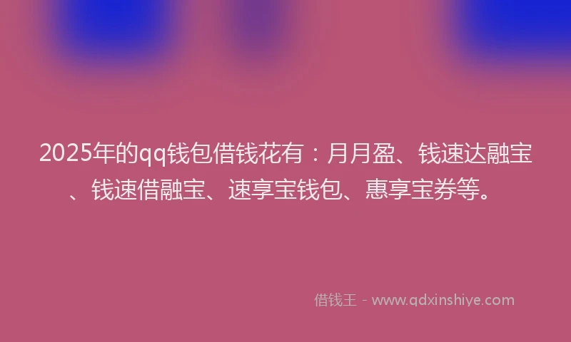 2025年的qq钱包借钱花有：月月盈、钱速达融宝、钱速借融宝、速享宝钱包、惠享宝券等。