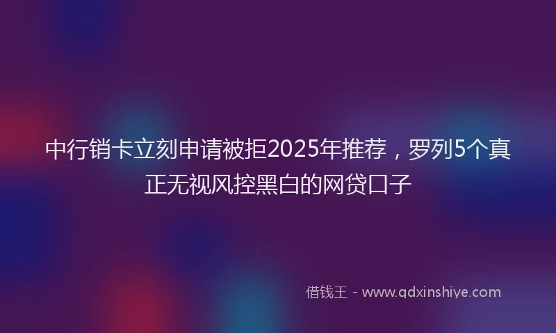中行销卡立刻申请被拒2025年推荐，罗列5个真正无视风控黑白的网贷口子